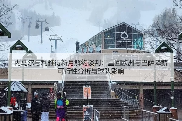 内马尔与利雅得新月解约谈判：重回欧洲与巴萨降薪可行性分析与球队影响