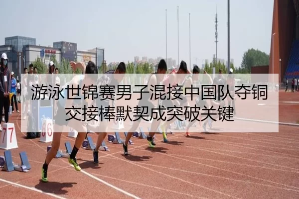 游泳世锦赛男子混接中国队夺铜 交接棒默契成突破关键